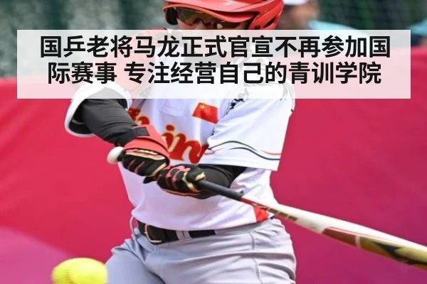 国乒老将马龙正式官宣不再参加国际赛事 专注经营自己的青训学院